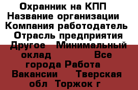 Охранник на КПП › Название организации ­ Компания-работодатель › Отрасль предприятия ­ Другое › Минимальный оклад ­ 38 000 - Все города Работа » Вакансии   . Тверская обл.,Торжок г.